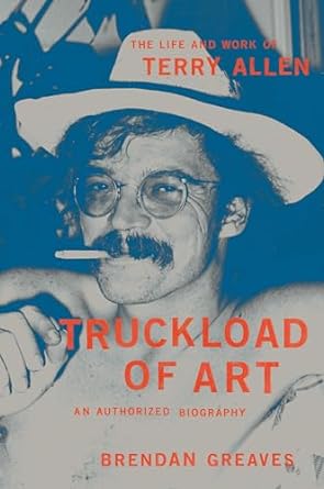 TERRY ALLEN - TRUCKLOAD OF ART: THE LIFE AND WORK OF TERRY ALLEN, AN AUTHORIZED BIOGRAPHY - HARDCOVER - BOOK