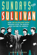 ED SULLIVAN - SUNDAYS WITH SULLIVAN: HOW THE ED SULLIVAN SHOW BROUGHT ELVIS, THE BEATLES AND CULTURE TO AMERICA - HARDCOVER - BOOK
